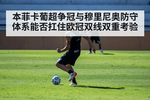 本菲卡葡超争冠与穆里尼奥防守体系能否扛住欧冠双线双重考验