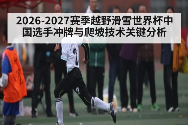 2026-2027赛季越野滑雪世界杯中国选手冲牌与爬坡技术关键分析