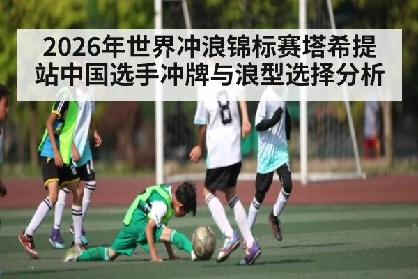 2026年世界冲浪锦标赛塔希提站中国选手冲牌与浪型选择分析