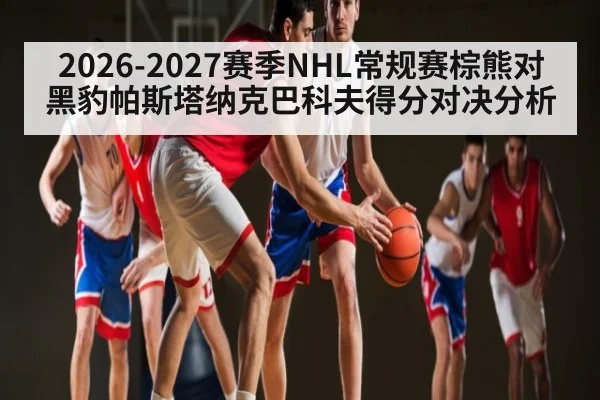 2026-2027赛季NHL常规赛棕熊对黑豹帕斯塔纳克巴科夫得分对决分析
